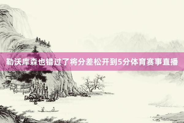 勒沃库森也错过了将分差松开到5分体育赛事直播