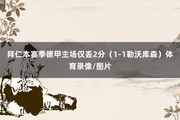 拜仁本赛季德甲主场仅丢2分（1-1勒沃库森）体育录像/图片