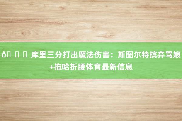 🌊库里三分打出魔法伤害：斯图尔特摈弃骂娘+拖哈折腰体育最新信息