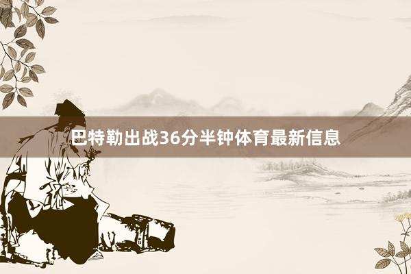 巴特勒出战36分半钟体育最新信息