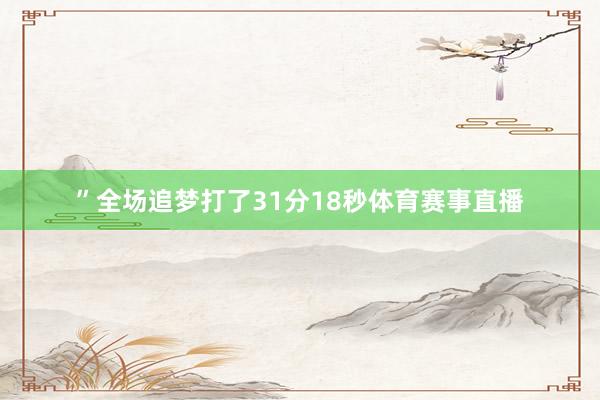 ”全场追梦打了31分18秒体育赛事直播