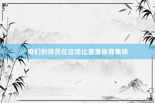 咱们的球员在这场比赛里体育集锦