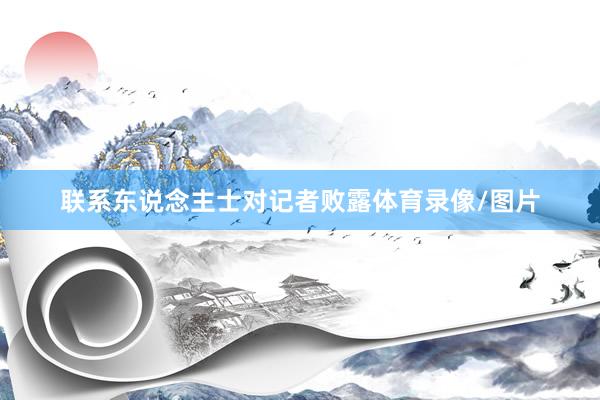 联系东说念主士对记者败露体育录像/图片
