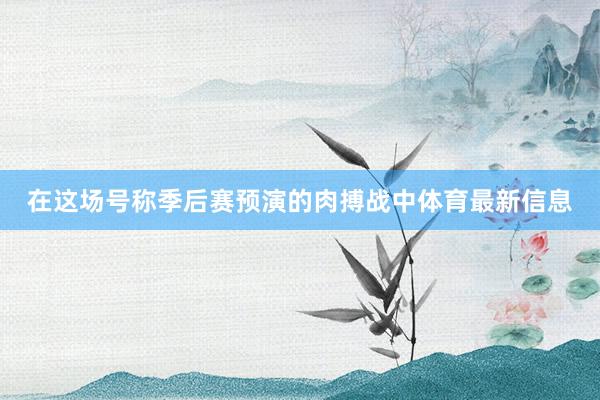 在这场号称季后赛预演的肉搏战中体育最新信息