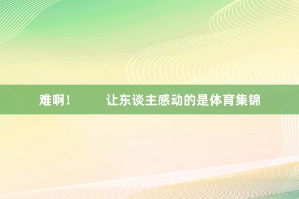 难啊！        让东谈主感动的是体育集锦