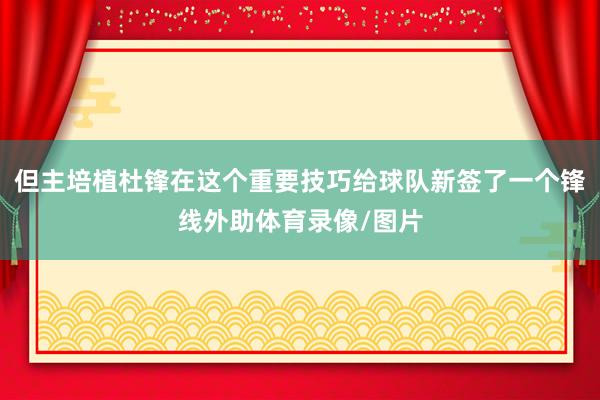 但主培植杜锋在这个重要技巧给球队新签了一个锋线外助体育录像/图片