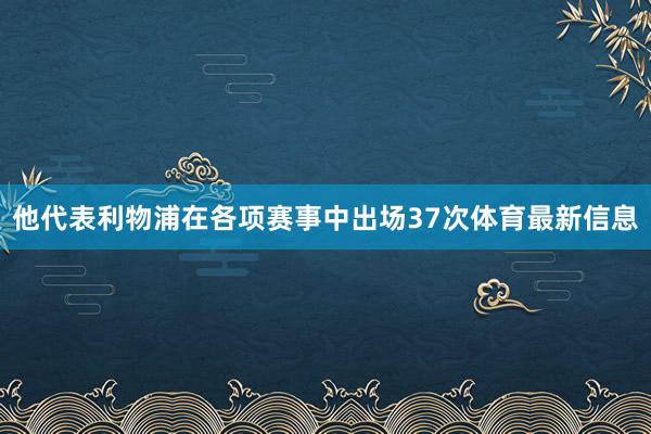他代表利物浦在各项赛事中出场37次体育最新信息