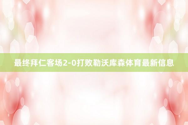 最终拜仁客场2-0打败勒沃库森体育最新信息