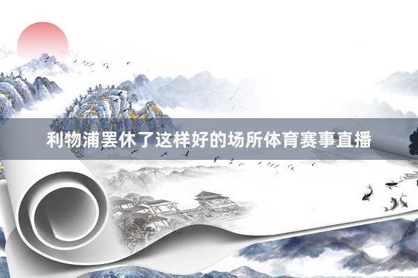 利物浦罢休了这样好的场所体育赛事直播