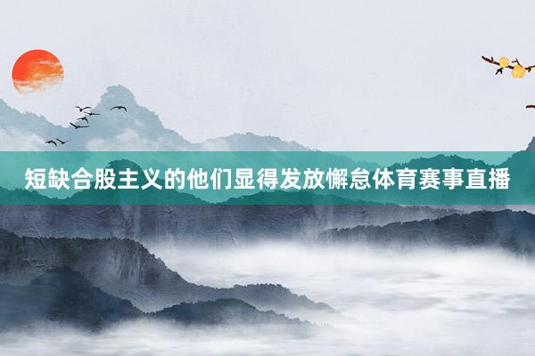 短缺合股主义的他们显得发放懈怠体育赛事直播