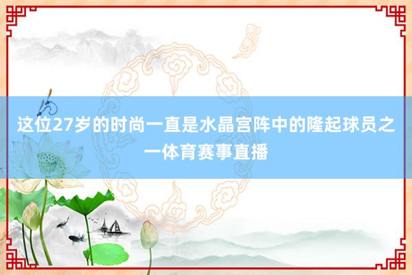 这位27岁的时尚一直是水晶宫阵中的隆起球员之一体育赛事直播