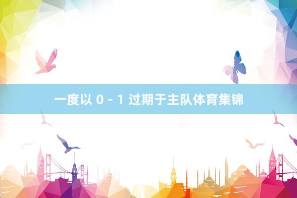 一度以 0 - 1 过期于主队体育集锦
