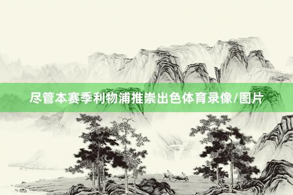 尽管本赛季利物浦推崇出色体育录像/图片