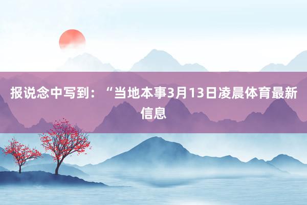 报说念中写到：“当地本事3月13日凌晨体育最新信息