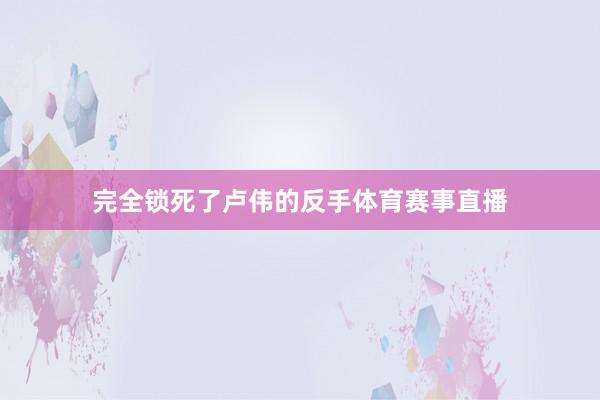 完全锁死了卢伟的反手体育赛事直播