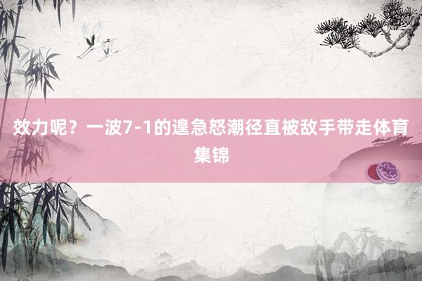 效力呢？一波7-1的遑急怒潮径直被敌手带走体育集锦