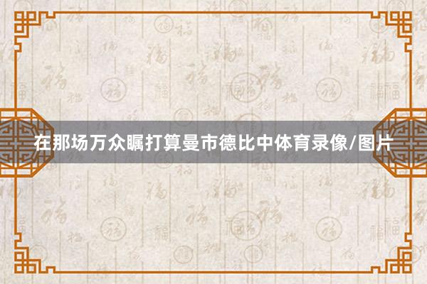 在那场万众瞩打算曼市德比中体育录像/图片