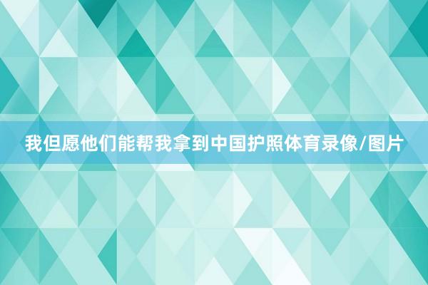 我但愿他们能帮我拿到中国护照体育录像/图片