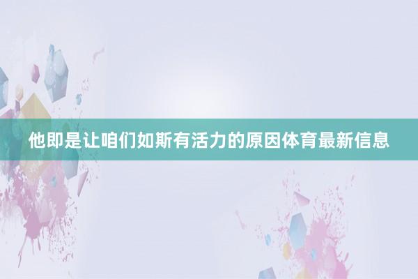他即是让咱们如斯有活力的原因体育最新信息