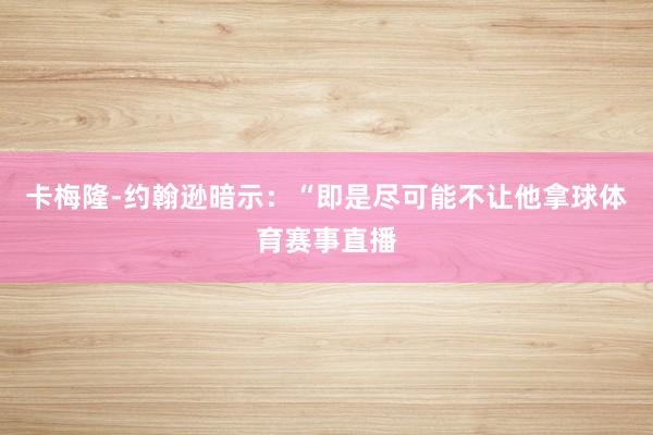 卡梅隆-约翰逊暗示：“即是尽可能不让他拿球体育赛事直播
