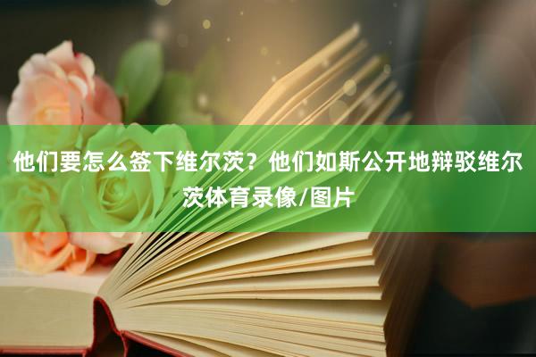 他们要怎么签下维尔茨？他们如斯公开地辩驳维尔茨体育录像/图片