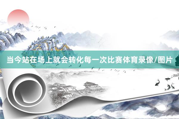 当今站在场上就会转化每一次比赛体育录像/图片