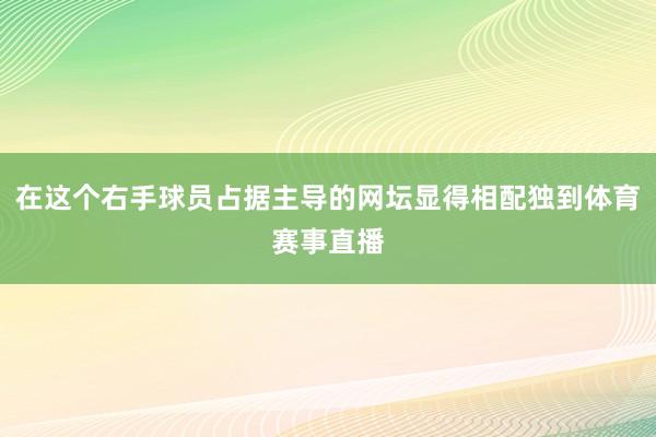 在这个右手球员占据主导的网坛显得相配独到体育赛事直播