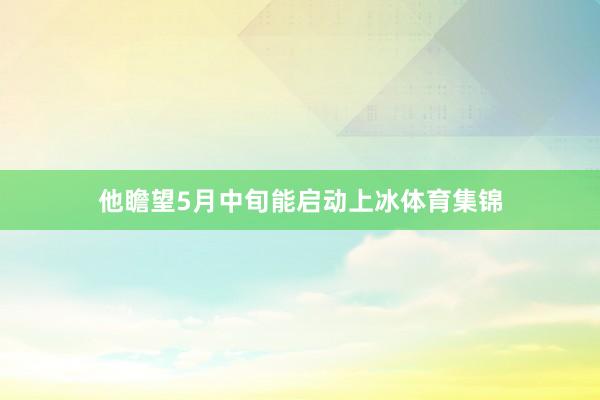 他瞻望5月中旬能启动上冰体育集锦