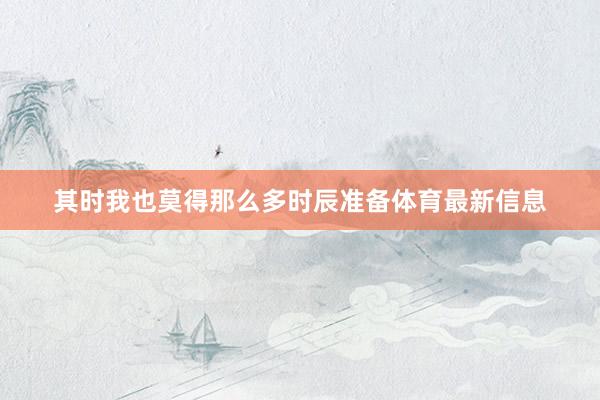 其时我也莫得那么多时辰准备体育最新信息