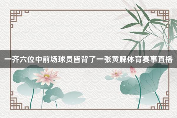 一齐六位中前场球员皆背了一张黄牌体育赛事直播