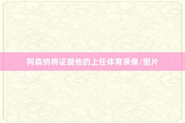 阿森纳将证据他的上任体育录像/图片