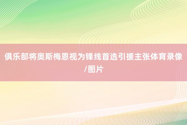 俱乐部将奥斯梅恩视为锋线首选引援主张体育录像/图片
