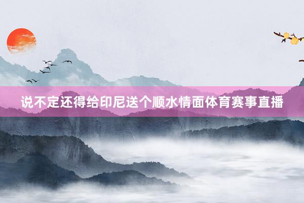 说不定还得给印尼送个顺水情面体育赛事直播
