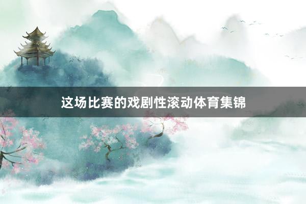 这场比赛的戏剧性滚动体育集锦