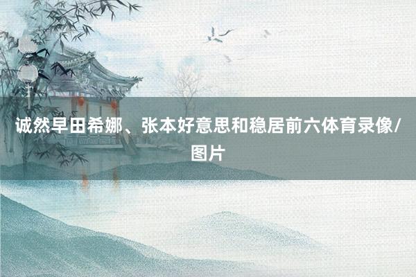 诚然早田希娜、张本好意思和稳居前六体育录像/图片