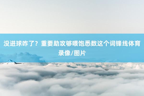 没进球咋了？重要助攻够喂饱悉数这个词锋线体育录像/图片