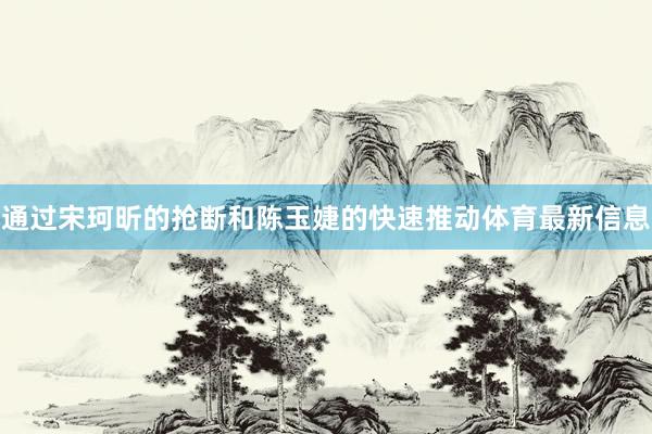 通过宋珂昕的抢断和陈玉婕的快速推动体育最新信息