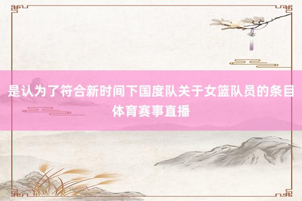 是认为了符合新时间下国度队关于女篮队员的条目体育赛事直播