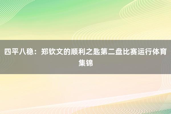 四平八稳：郑钦文的顺利之匙第二盘比赛运行体育集锦