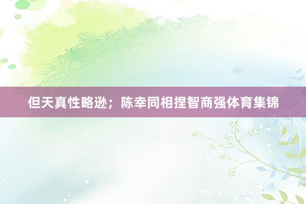 但天真性略逊；陈幸同相捏智商强体育集锦