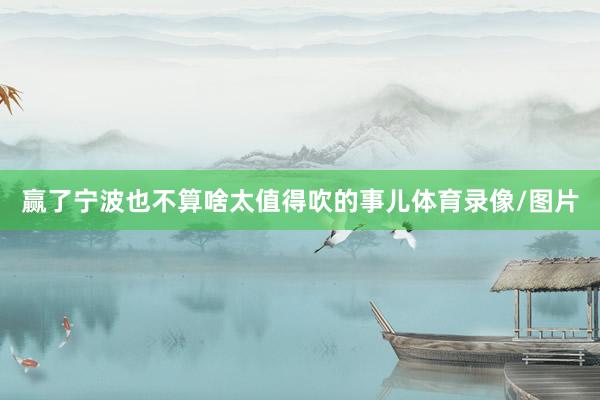 赢了宁波也不算啥太值得吹的事儿体育录像/图片