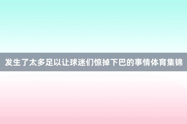 发生了太多足以让球迷们惊掉下巴的事情体育集锦