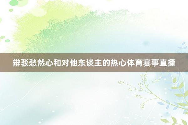 辩驳愁然心和对他东谈主的热心体育赛事直播