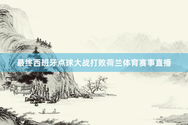 最终西班牙点球大战打败荷兰体育赛事直播