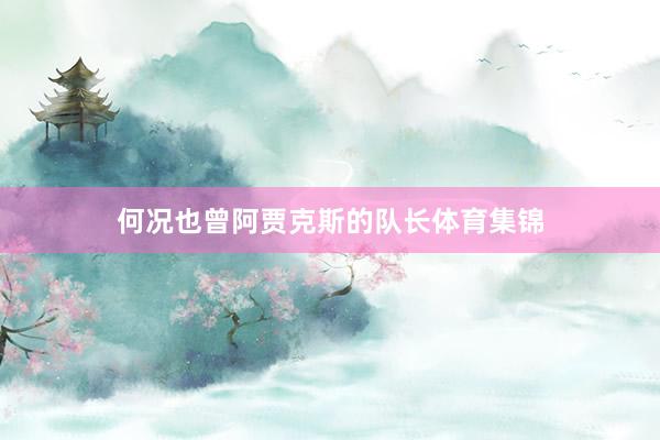 何况也曾阿贾克斯的队长体育集锦