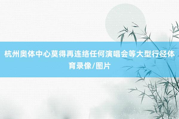 杭州奥体中心莫得再连络任何演唱会等大型行径体育录像/图片