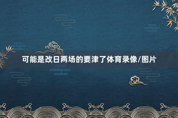 可能是改日两场的要津了体育录像/图片