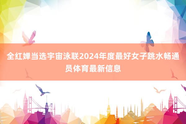全红婵当选宇宙泳联2024年度最好女子跳水畅通员体育最新信息