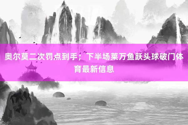 奥尔莫二次罚点到手；下半场莱万鱼跃头球破门体育最新信息