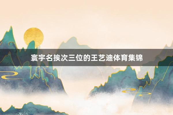 寰宇名挨次三位的王艺迪体育集锦